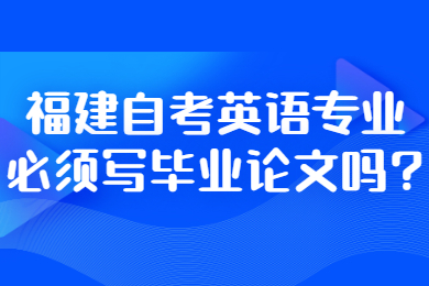 福建自考英語(yǔ)專(zhuān)業(yè)必須寫(xiě)畢業(yè)論文嗎