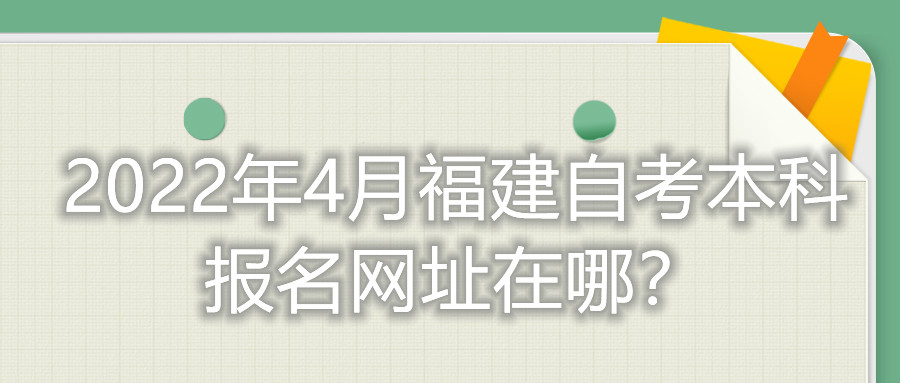 2022年4月福建自考本科報(bào)名網(wǎng)址在哪？
