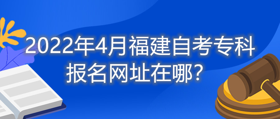 2022年4月福建自考?？茍?bào)名網(wǎng)址在哪？
