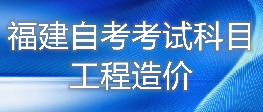 2022年4月福建自考：工程造價(jià)(?？?考試科目
