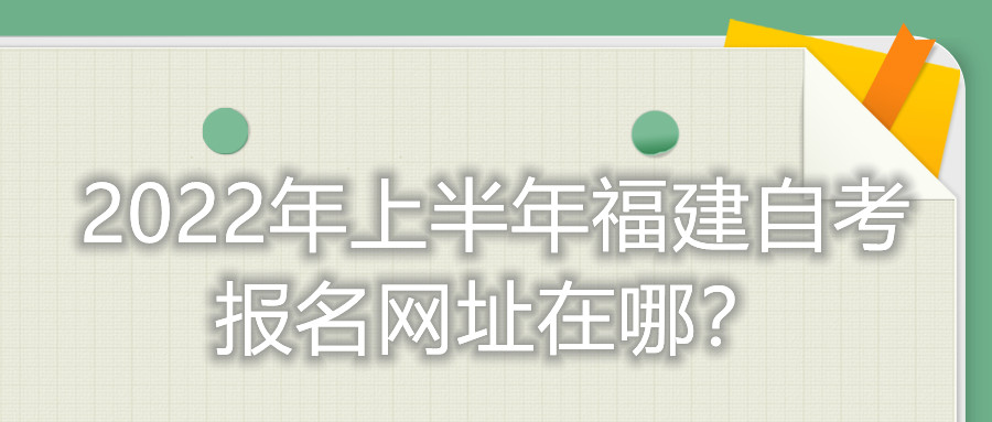 2022年上半年福建自考報(bào)名網(wǎng)址在哪？
