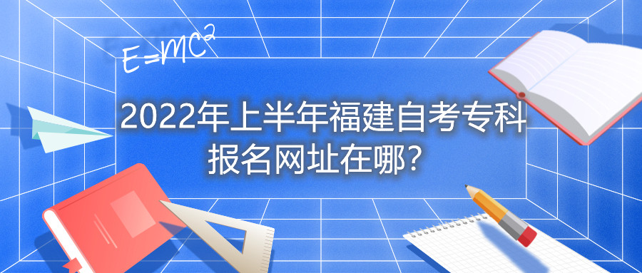 2022年上半年福建自考?？茍?bào)名網(wǎng)址在哪？