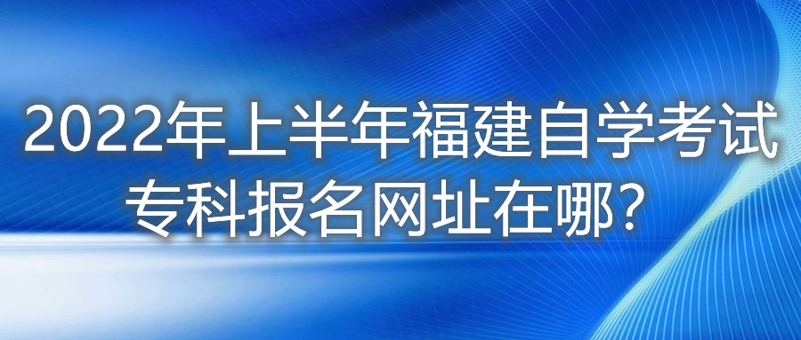 2022年上半年福建自學考試?？茍竺W(wǎng)址在哪？