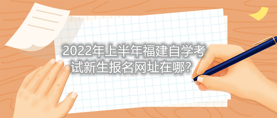 2022年上半年福建自學考試新生報名網(wǎng)址在哪？