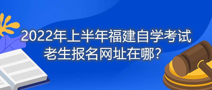 2022年上半年福建自學(xué)考試?yán)仙鷪?bào)名網(wǎng)址在哪？