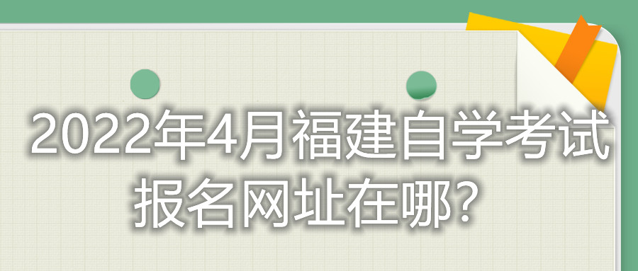 2022年4月福建自學考試報名網(wǎng)址在哪？