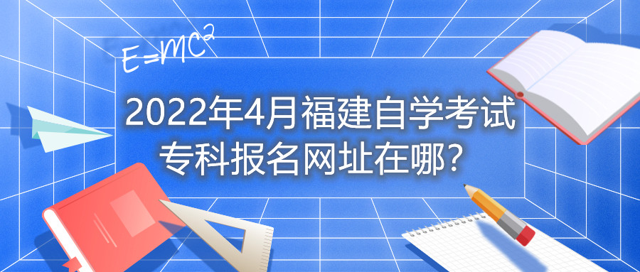 2022年4月福建自學(xué)考試?？茍?bào)名網(wǎng)址在哪？