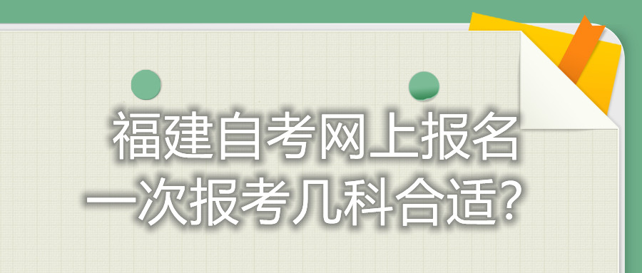 福建自考網(wǎng)上報名一次報考幾科合適？