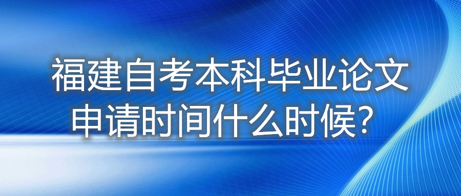 福建自考本科畢業(yè)論文申請(qǐng)時(shí)間什么時(shí)候？
