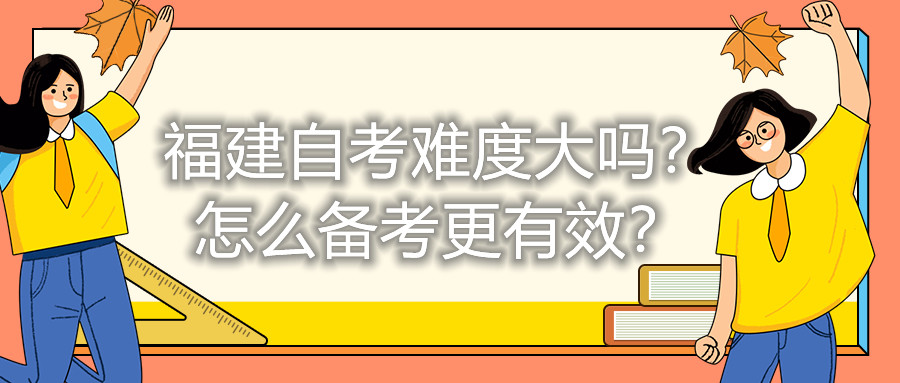 福建自考難度大嗎？怎么備考更有效？