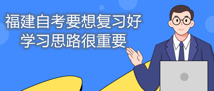 福建自考要想復(fù)習(xí)好，學(xué)習(xí)思路很重要。