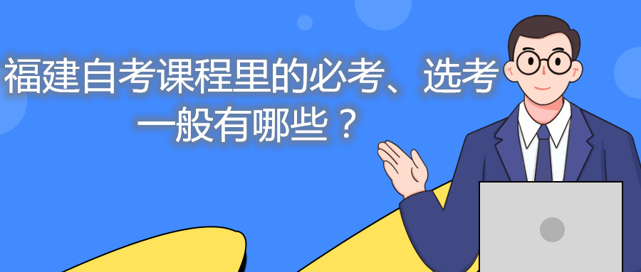 福建自考課程里的必考、選考一般有哪些？
