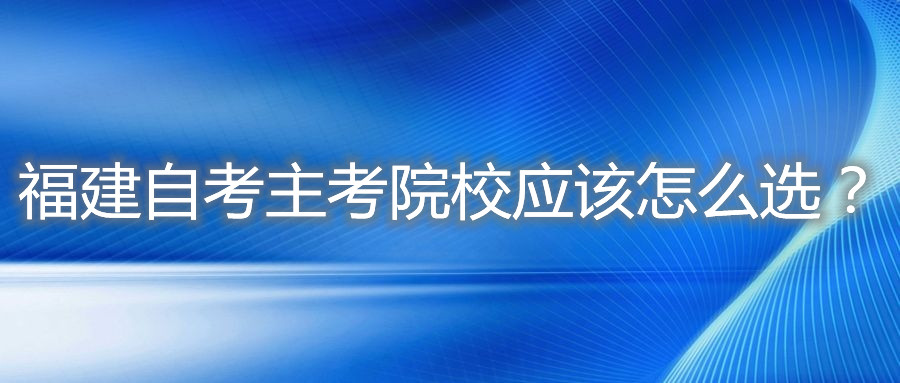 福建自考主考院校應(yīng)該怎么選？