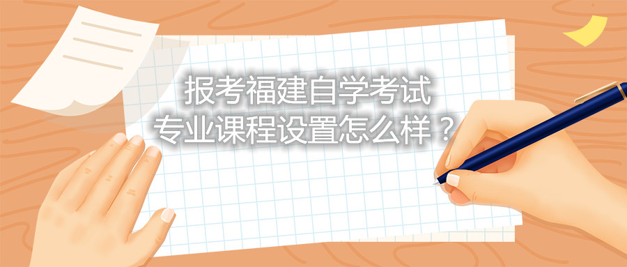 報(bào)考福建自學(xué)考試專業(yè)課程設(shè)置怎么樣？