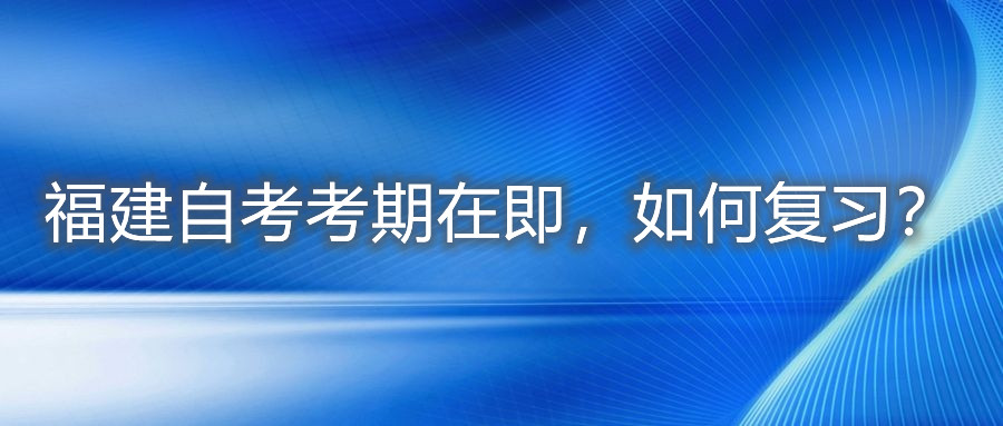福建自考考期在即，如何復習？