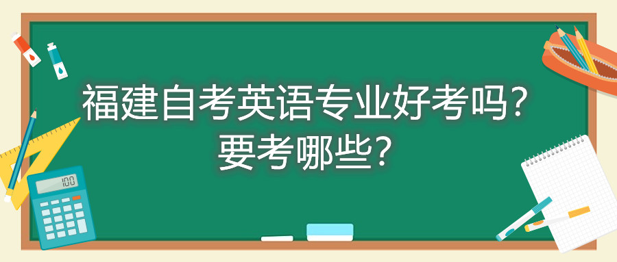 福建自考英語專業(yè)好考嗎？要考哪些？