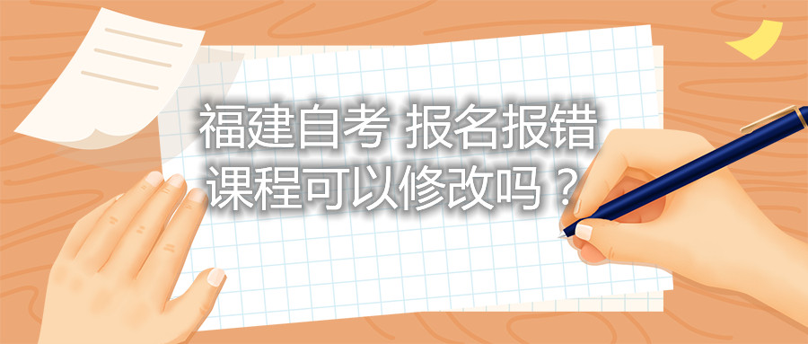 福建自考報名報錯課程可以修改嗎？