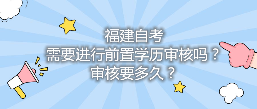 福建自考需要進(jìn)行前置學(xué)歷審核嗎？審核要多久？