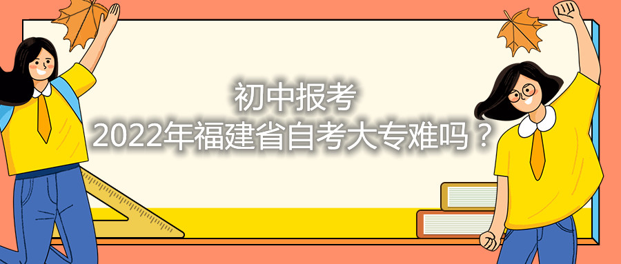 初中報(bào)考2021年福建省自考大專(zhuān)難嗎？