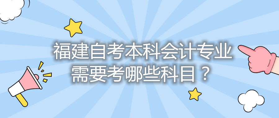 福建自考本科會計(jì)專業(yè)需要考哪些科目？