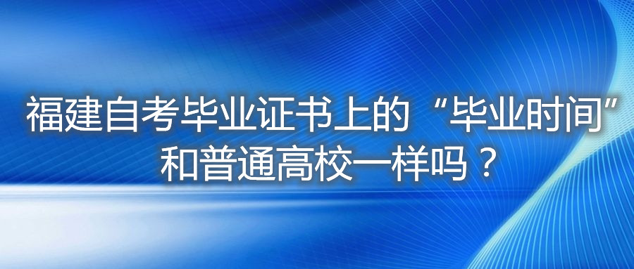 福建自考畢業(yè)證書上的“畢業(yè)時間”和普通高校一樣嗎？
