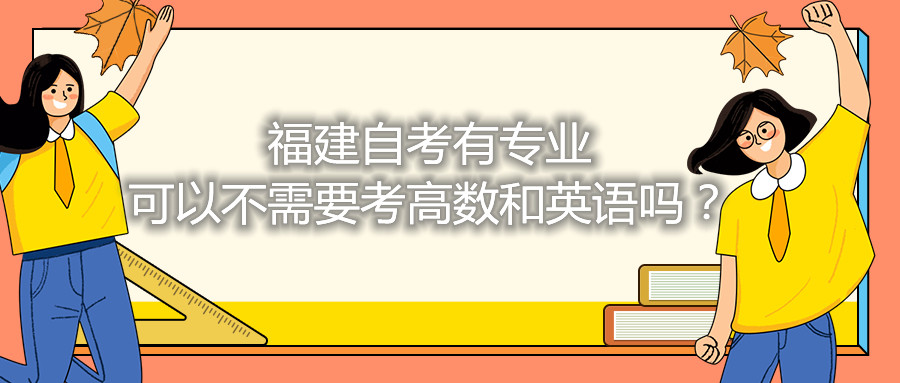 福建省自考有專業(yè)可以不需要考高數(shù)和英語嗎？