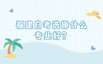 福建自考選擇什么專業(yè)好？